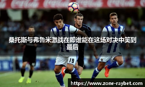 桑托斯与弗鲁米激战在即谁能在这场对决中笑到最后